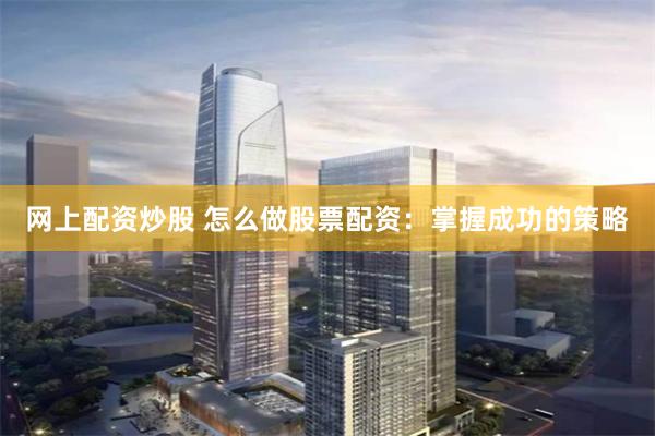 网上配资炒股 怎么做股票配资：掌握成功的策略