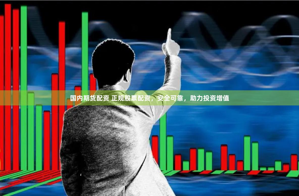 国内期货配资 正规股票配资，安全可靠，助力投资增值