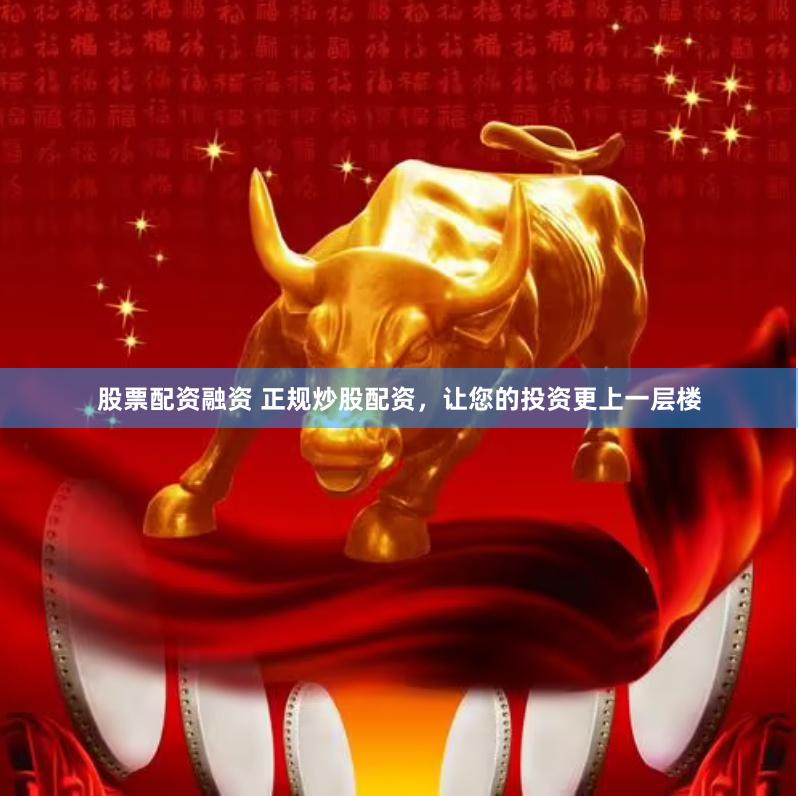 股票配资融资 正规炒股配资，让您的投资更上一层楼