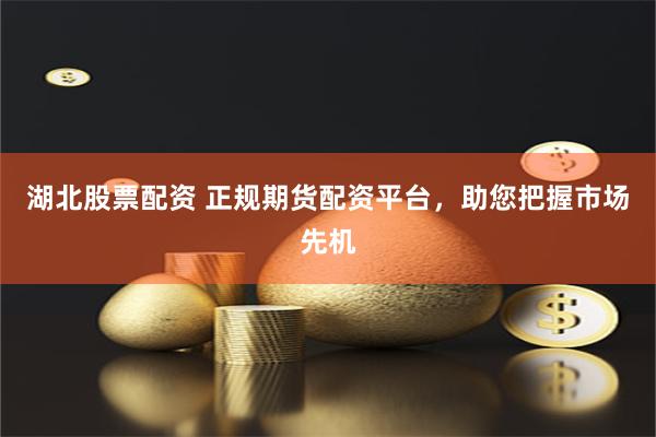 湖北股票配资 正规期货配资平台，助您把握市场先机