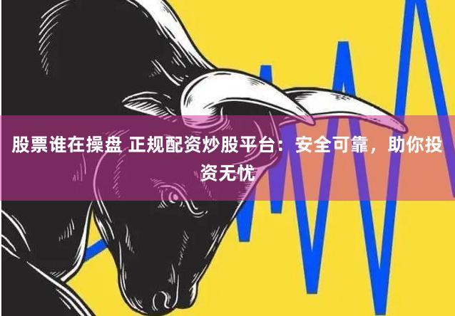 股票谁在操盘 正规配资炒股平台：安全可靠，助你投资无忧