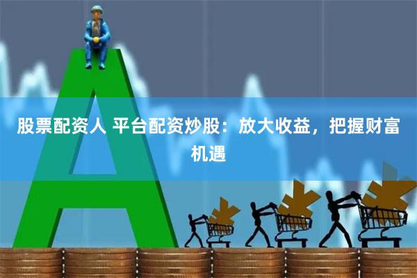 股票配资人 平台配资炒股：放大收益，把握财富机遇