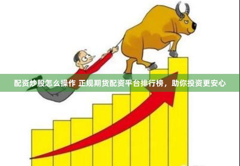 配资炒股怎么操作 正规期货配资平台排行榜，助你投资更安心