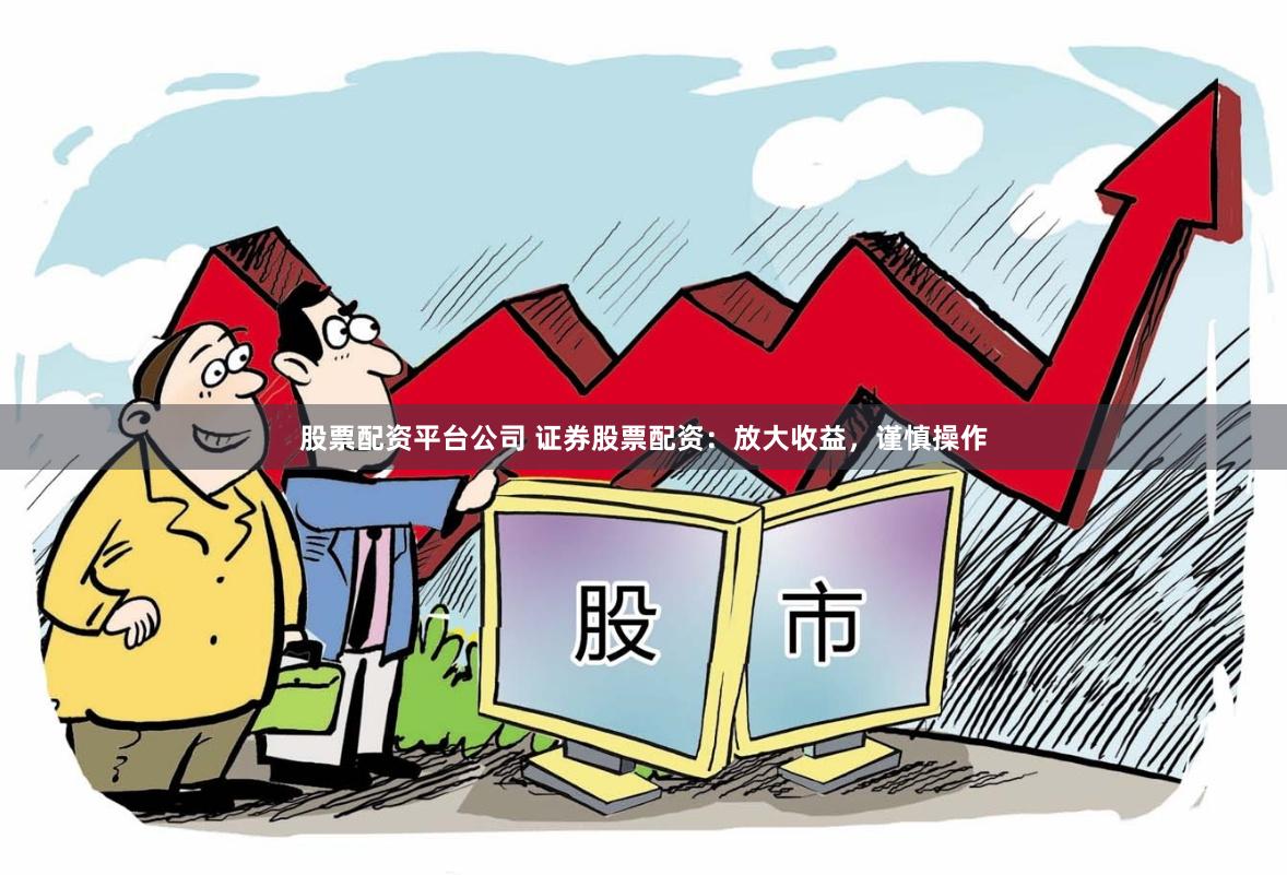 股票配资平台公司 证券股票配资：放大收益，谨慎操作