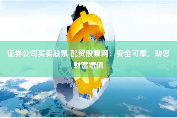 证券公司买卖股票 配资股票网：安全可靠，助您财富增值