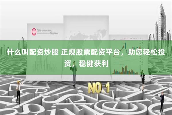 什么叫配资炒股 正规股票配资平台，助您轻松投资，稳健获利