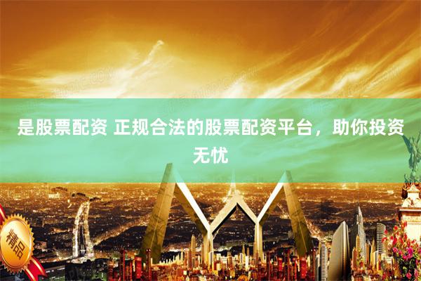是股票配资 正规合法的股票配资平台，助你投资无忧
