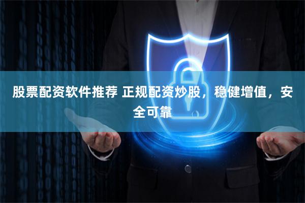 股票配资软件推荐 正规配资炒股，稳健增值，安全可靠