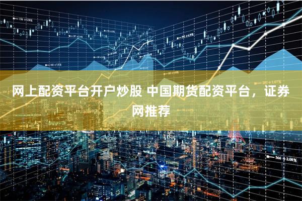 网上配资平台开户炒股 中国期货配资平台，证券网推荐