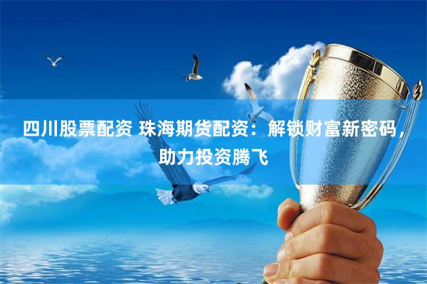 四川股票配资 珠海期货配资：解锁财富新密码，助力投资腾飞