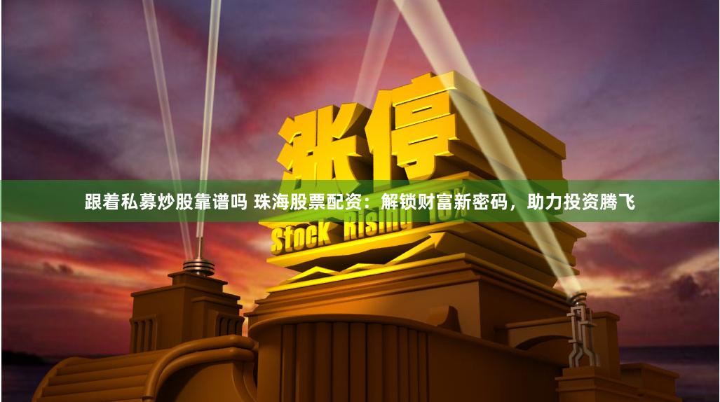 跟着私募炒股靠谱吗 珠海股票配资：解锁财富新密码，助力投资腾飞