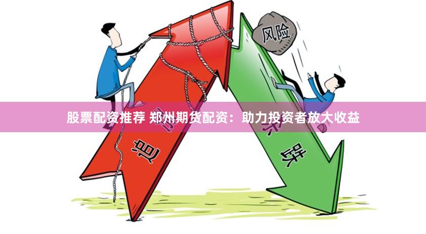股票配资推荐 郑州期货配资：助力投资者放大收益