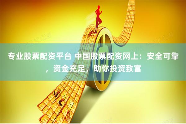 专业股票配资平台 中国股票配资网上：安全可靠，资金充足，助你投资致富