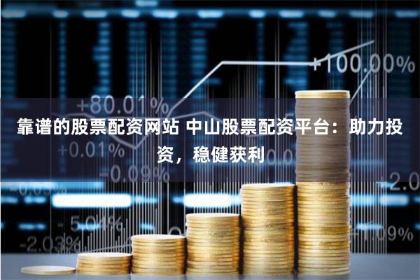 靠谱的股票配资网站 中山股票配资平台：助力投资，稳健获利