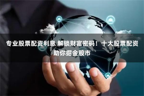 专业股票配资利息 解锁财富密码！十大股票配资助你掘金股市