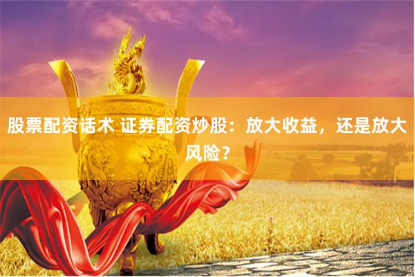 股票配资话术 证券配资炒股：放大收益，还是放大风险？
