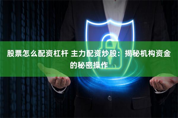 股票怎么配资杠杆 主力配资炒股：揭秘机构资金的秘密操作