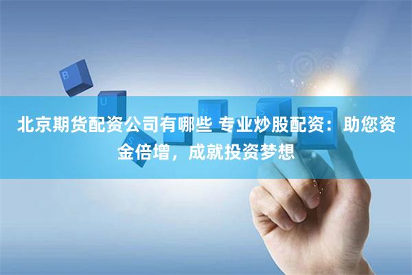 北京期货配资公司有哪些 专业炒股配资：助您资金倍增，成就投资梦想