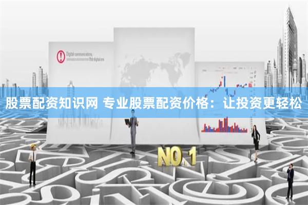 股票配资知识网 专业股票配资价格：让投资更轻松