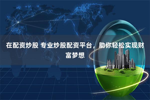 在配资炒股 专业炒股配资平台，助你轻松实现财富梦想