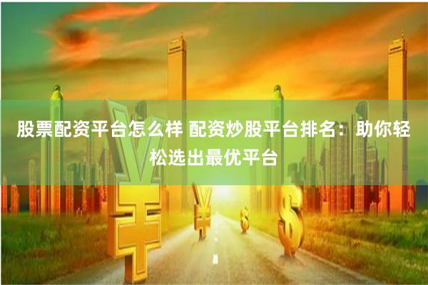 股票配资平台怎么样 配资炒股平台排名：助你轻松选出最优平台