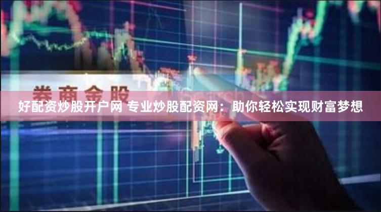好配资炒股开户网 专业炒股配资网：助你轻松实现财富梦想