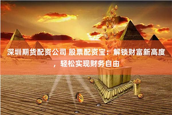 深圳期货配资公司 股票配资宝：解锁财富新高度，轻松实现财务自由