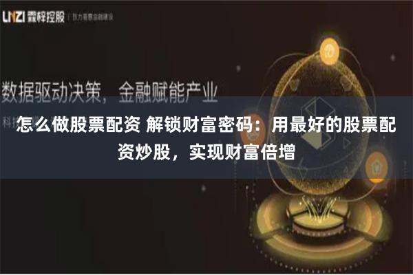 怎么做股票配资 解锁财富密码：用最好的股票配资炒股，实现财富倍增