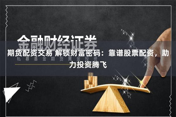 期货配资交易 解锁财富密码：靠谱股票配资，助力投资腾飞