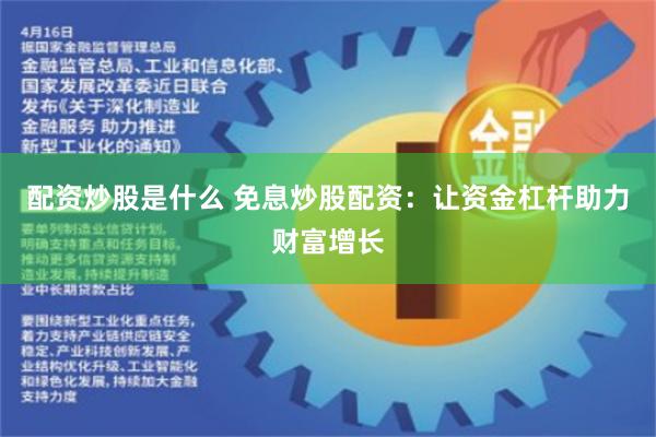 配资炒股是什么 免息炒股配资：让资金杠杆助力财富增长
