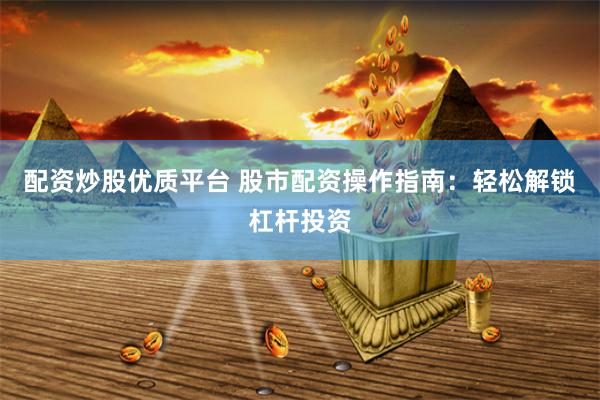 配资炒股优质平台 股市配资操作指南：轻松解锁杠杆投资