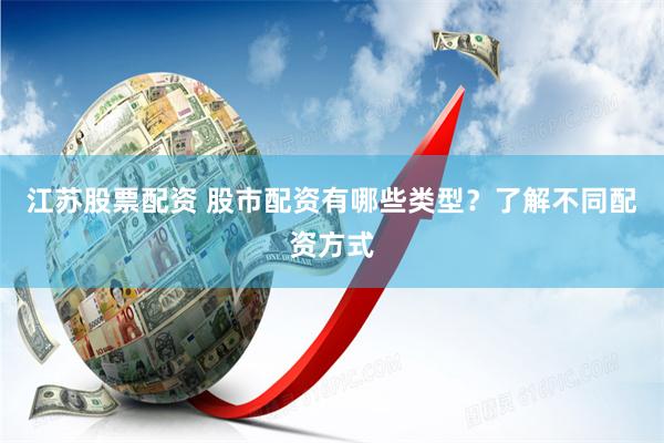 江苏股票配资 股市配资有哪些类型？了解不同配资方式