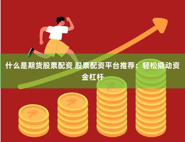什么是期货股票配资 股票配资平台推荐：轻松撬动资金杠杆
