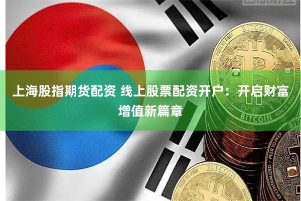 上海股指期货配资 线上股票配资开户：开启财富增值新篇章