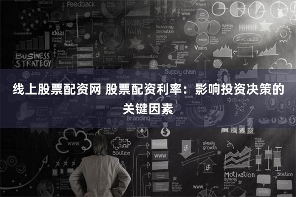 线上股票配资网 股票配资利率：影响投资决策的关键因素